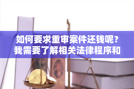 如何要求重审案件还钱呢？我需要了解相关法律程序和流程