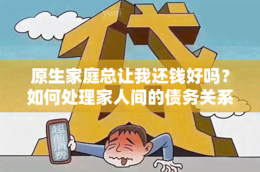 原生家庭总让我还钱好吗？如何处理家人间的债务关系？