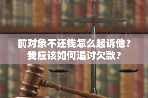 前对象不还钱怎么起诉他？我应该如何追讨欠款？