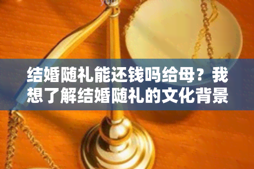 结婚随礼能还钱吗给母？我想了解结婚随礼的文化背景和如何向母还钱。