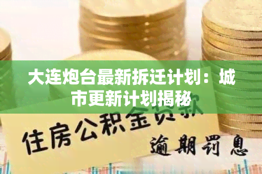 大连炮台最新拆迁计划：城市更新计划揭秘