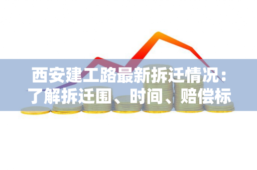 西安建工路最新拆迁情况：了解拆迁围、时间、赔偿标准和政策解读