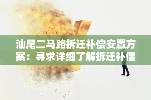 汕尾二马路拆迁补偿安置方案：寻求详细了解拆迁补偿安置方案的相关信息