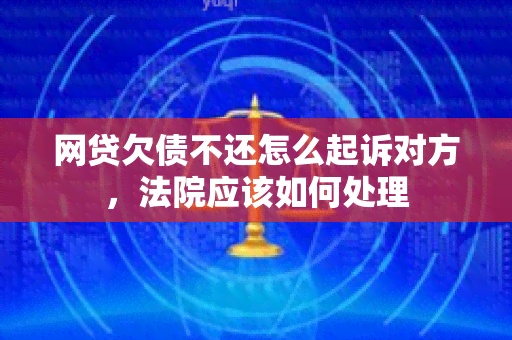 网贷欠债不还怎么起诉对方，法院应该如何处理