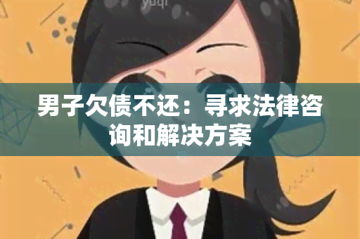 男子欠债不还：寻求法律咨询和解决方案