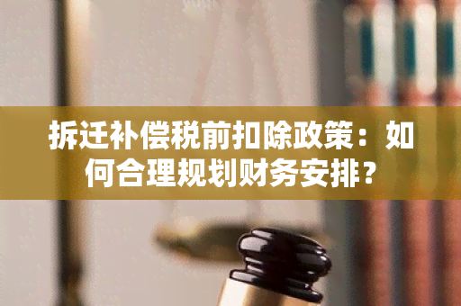 拆迁补偿税前扣除政策：如何合理规划财务安排？