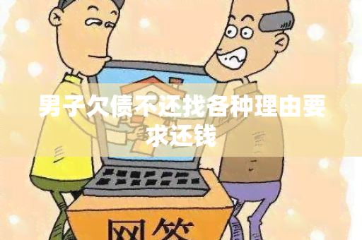 男子欠债不还找各种理由要求还钱