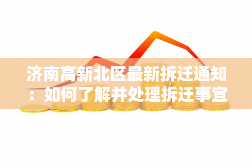 济南高新北区最新拆迁通知：如何了解并处理拆迁事宜？