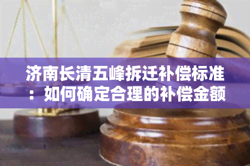 济南长清五峰拆迁补偿标准：如何确定合理的补偿金额？