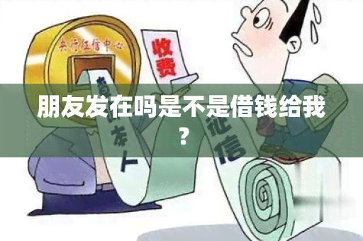 朋友发在吗是不是借钱给我？