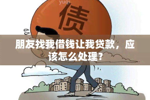 朋友找我借钱让我贷款，应该怎么处理？