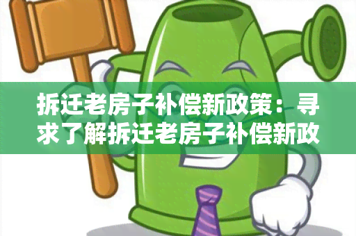 拆迁老房子补偿新政策：寻求了解拆迁老房子补偿新政策的详细信息