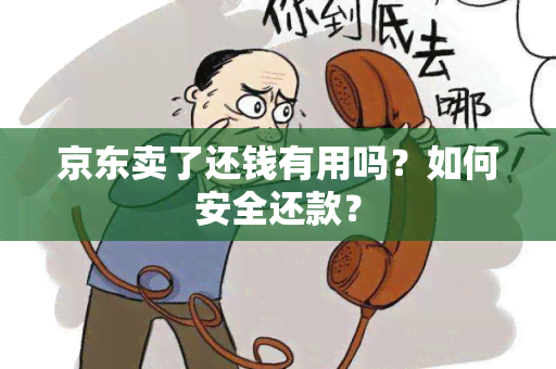 京东卖了还钱有用吗？如何安全还款？