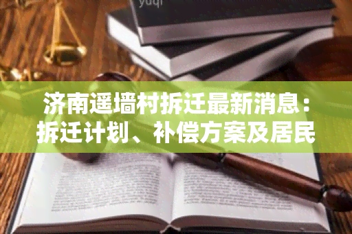 济南遥墙村拆迁最新消息：拆迁计划、补偿方案及居民安置进展情况一览