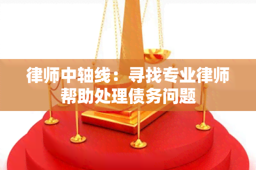 律师中轴线：寻找专业律师帮助处理债务问题