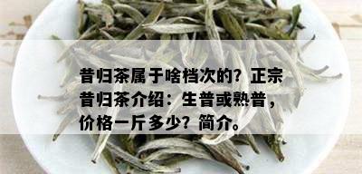 昔归茶属于啥档次的？正宗昔归茶介绍：生普或熟普，价格一斤多少？简介。