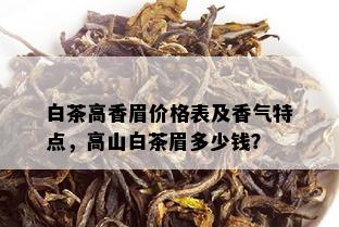 白茶高香眉价格表及香气特点，高山白茶眉多少钱？