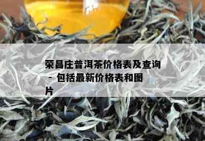 荣昌庄普洱茶价格表及查询 - 包括最新价格表和图片