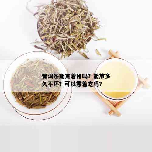 普洱茶能煮着用吗？能放多久不坏？可以煮着吃吗？