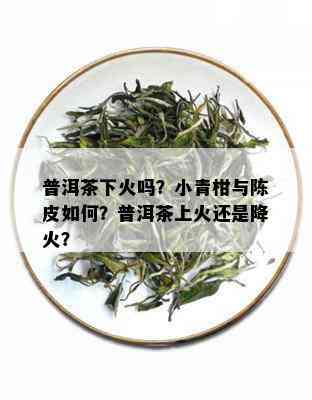 普洱茶下火吗？小青柑与陈皮如何？普洱茶上火还是降火？