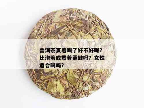 普洱茶蒸着喝了好不好呢？比泡着或煮着更健吗？女性适合喝吗？