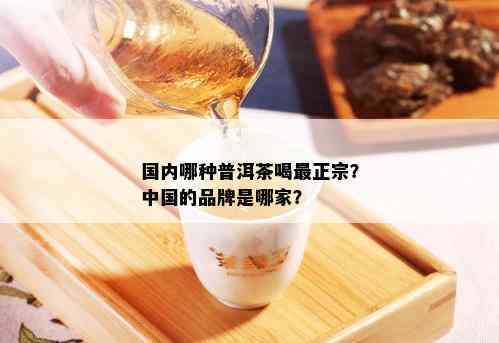 国内哪种普洱茶喝最正宗？中国的品牌是哪家？