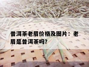 普洱茶老眉价格及图片：老眉是普洱茶吗？