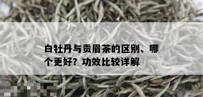 白牡丹与贡眉茶的区别、哪个更好？功效比较详解