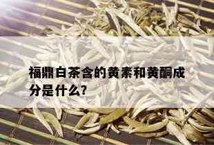 福鼎白茶含的黄素和黄酮成分是什么？