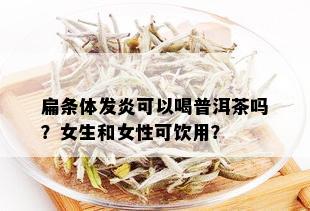 扁条体发炎可以喝普洱茶吗？女生和女性可饮用？