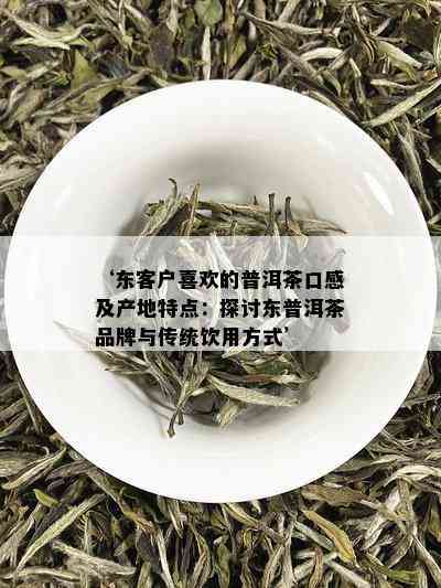 ‘东客户喜欢的普洱茶口感及产地特点：探讨东普洱茶品牌与传统饮用方式’