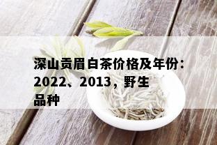 深山贡眉白茶价格及年份：2022、2013，野生品种