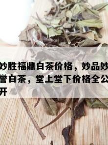 妙胜福鼎白茶价格，妙品妙誉白茶，堂上堂下价格全公开