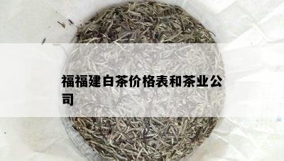 福福建白茶价格表和茶业公司