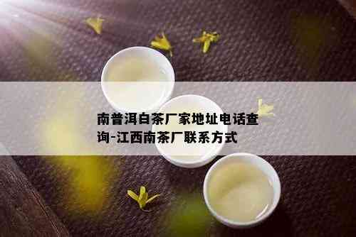 南普洱白茶厂家地址电话查询-江西南茶厂联系方式