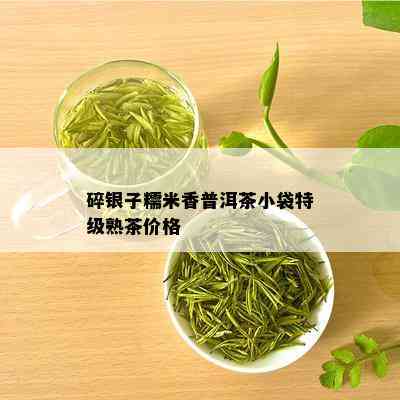 碎银子糯米香普洱茶小袋特级熟茶价格