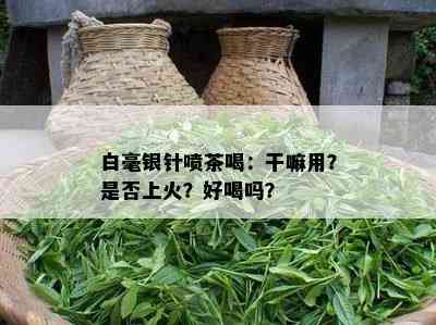 白毫银针喷茶喝：干嘛用？是否上火？好喝吗？