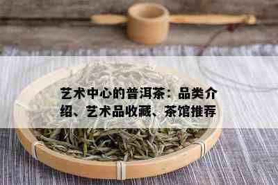 艺术中心的普洱茶：品类介绍、艺术品收藏、茶馆推荐