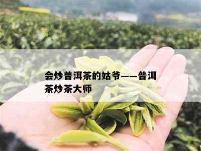 会炒普洱茶的姑爷——普洱茶炒茶大师