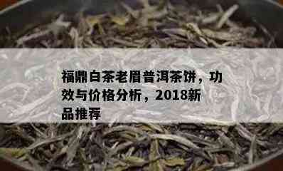 福鼎白茶老眉普洱茶饼，功效与价格分析，2018新品推荐