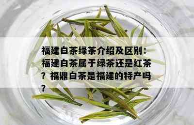 福建白茶绿茶介绍及区别：福建白茶属于绿茶还是红茶？福鼎白茶是福建的特产吗？