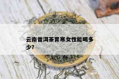 云南普洱茶胃寒女性能喝多少？