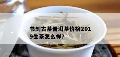 书剑古茶普洱茶价格2019生茶怎么样？