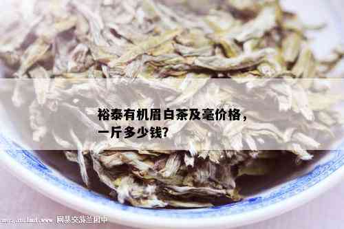 裕泰有机眉白茶及毫价格，一斤多少钱？