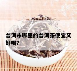 普洱市哪里的普洱茶便宜又好喝？