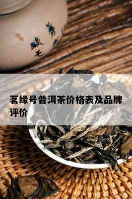 茗缘号普洱茶价格表及品牌评价