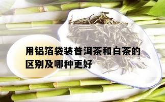 用铝箔袋装普洱茶和白茶的区别及哪种更好