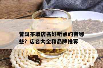 普洱茶取店名好听点的有哪些？店名大全和品牌推荐