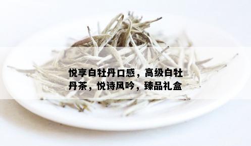 悦享白牡丹口感，高级白牡丹茶，悦诗风吟，臻品礼盒