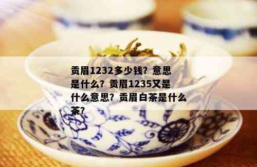 贡眉1232多少钱？意思是什么？贡眉1235又是什么意思？贡眉白茶是什么茶？